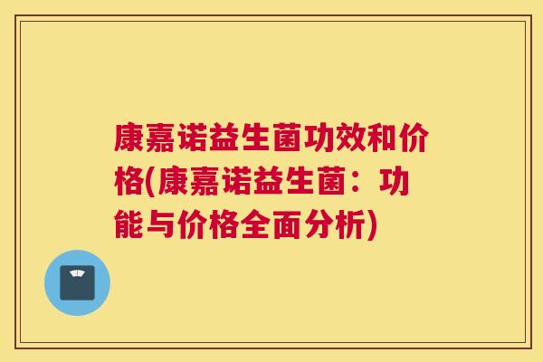 康嘉诺益生菌功效和价格(康嘉诺益生菌：功能与价格全面分析)