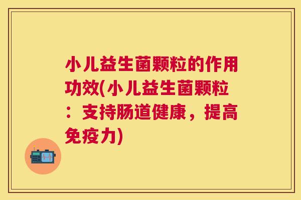 小儿益生菌颗粒的作用功效(小儿益生菌颗粒：支持肠道健康，提高免疫力)