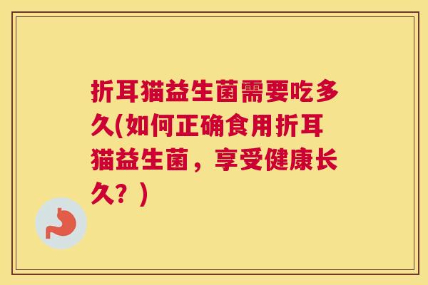 折耳猫益生菌需要吃多久(如何正确食用折耳猫益生菌，享受健康长久？)