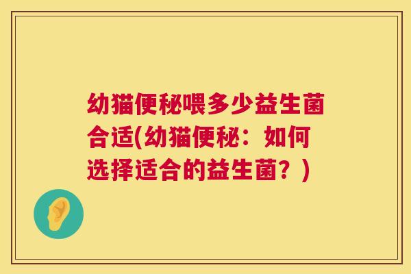 幼猫便秘喂多少益生菌合适(幼猫便秘：如何选择适合的益生菌？)