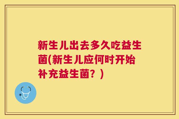 新生儿出去多久吃益生菌(新生儿应何时开始补充益生菌？)