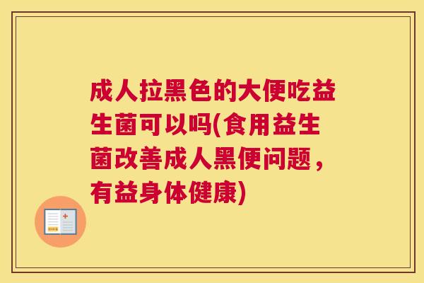 成人拉黑色的大便吃益生菌可以吗(食用益生菌改善成人黑便问题，有益身体健康)