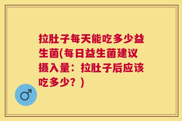 拉肚子每天能吃多少益生菌(每日益生菌建议摄入量：拉肚子后应该吃多少？)