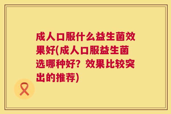 成人口服什么益生菌效果好(成人口服益生菌选哪种好？效果比较突出的推荐)