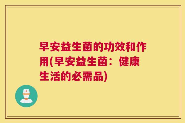 早安益生菌的功效和作用(早安益生菌：健康生活的必需品)