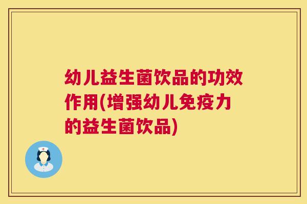 幼儿益生菌饮品的功效作用(增强幼儿免疫力的益生菌饮品)