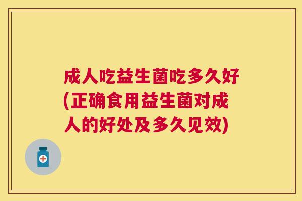 成人吃益生菌吃多久好(正确食用益生菌对成人的好处及多久见效)