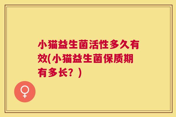 小猫益生菌活性多久有效(小猫益生菌保质期有多长？)