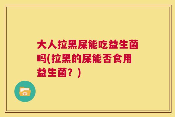 大人拉黑屎能吃益生菌吗(拉黑的屎能否食用益生菌？)