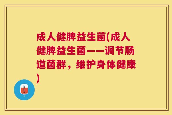 成人健脾益生菌(成人健脾益生菌——调节肠道菌群，维护身体健康)