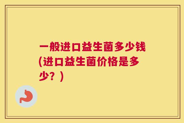 一般进口益生菌多少钱(进口益生菌价格是多少？)