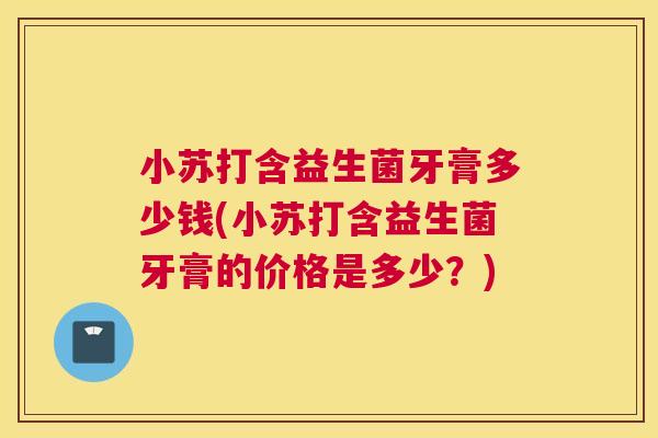小苏打含益生菌牙膏多少钱(小苏打含益生菌牙膏的价格是多少？)