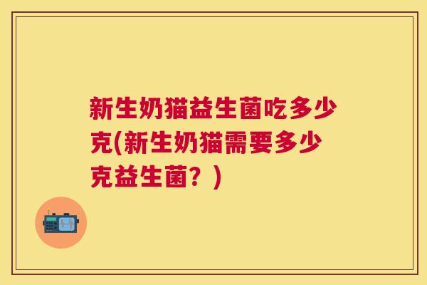 新生奶猫益生菌吃多少克(新生奶猫需要多少克益生菌？)