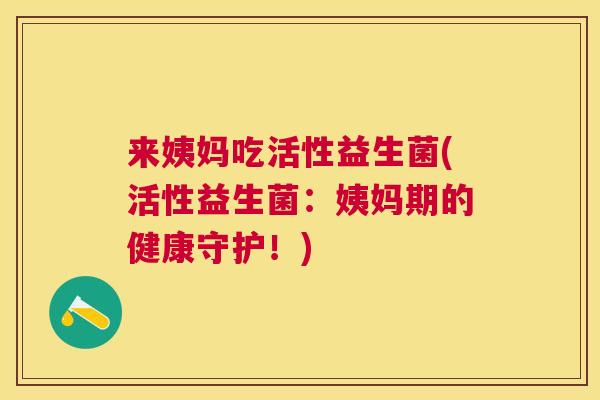 来姨妈吃活性益生菌(活性益生菌：姨妈期的健康守护！)