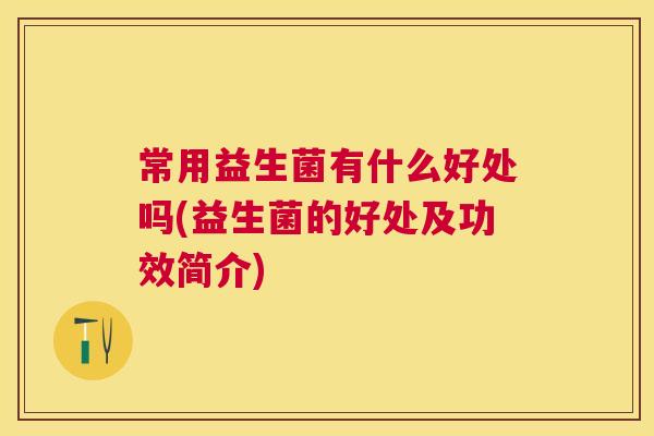 常用益生菌有什么好处吗(益生菌的好处及功效简介)