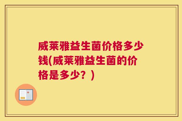 威莱雅益生菌价格多少钱(威莱雅益生菌的价格是多少？)