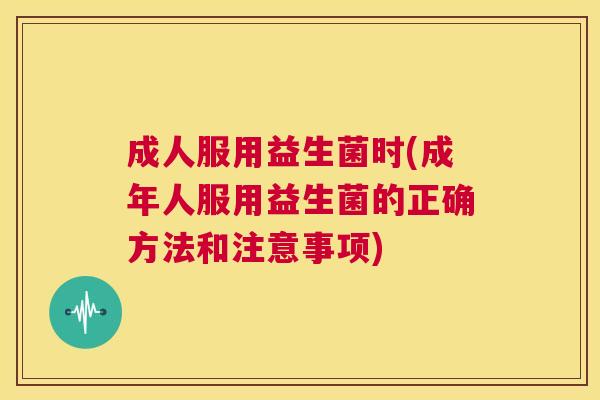 成人服用益生菌时(成年人服用益生菌的正确方法和注意事项)