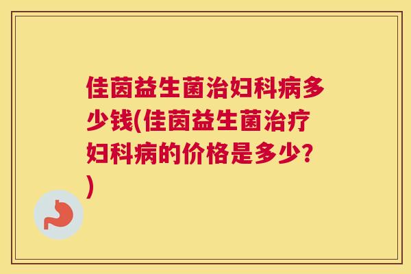 佳茵益生菌治妇科病多少钱(佳茵益生菌治疗妇科病的价格是多少？)