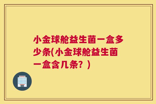 小金球舱益生菌一盒多少条(小金球舱益生菌一盒含几条？)