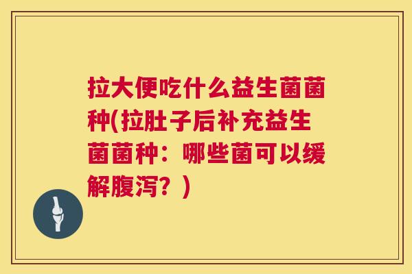 拉大便吃什么益生菌菌种(拉肚子后补充益生菌菌种：哪些菌可以缓解腹泻？)