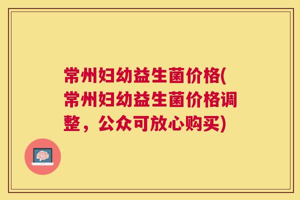 常州妇幼益生菌价格(常州妇幼益生菌价格调整，公众可放心购买)
