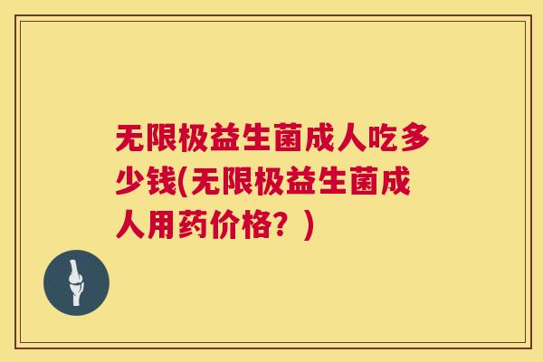 无限极益生菌成人吃多少钱(无限极益生菌成人用药价格？)