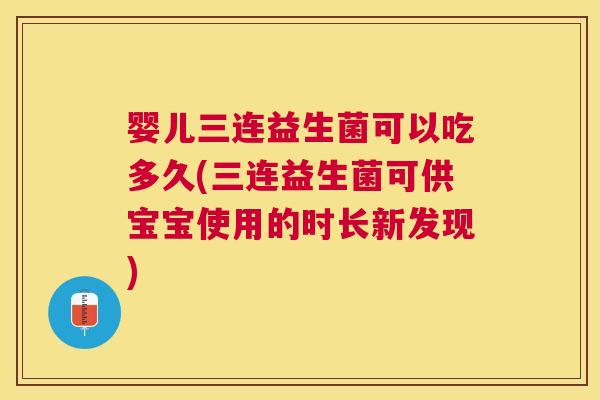 婴儿三连益生菌可以吃多久(三连益生菌可供宝宝使用的时长新发现)