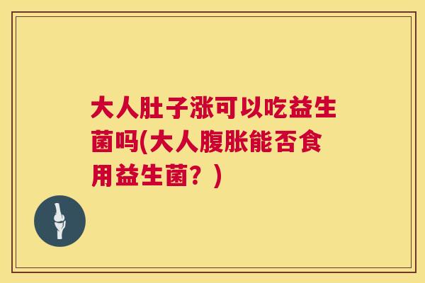 大人肚子涨可以吃益生菌吗(大人腹胀能否食用益生菌？)