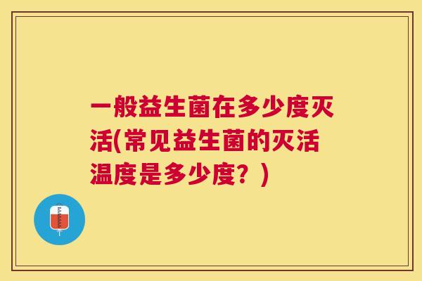 一般益生菌在多少度灭活(常见益生菌的灭活温度是多少度？)