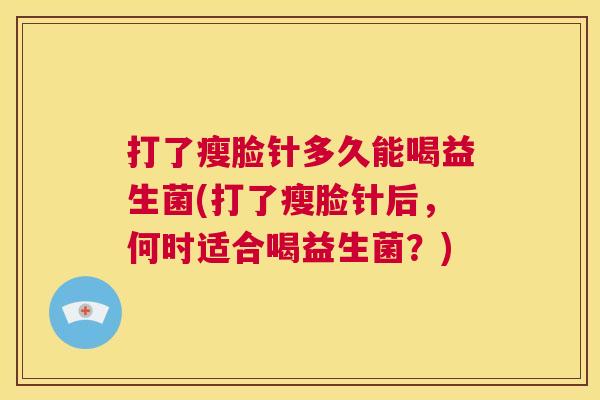 打了瘦脸针多久能喝益生菌(打了瘦脸针后，何时适合喝益生菌？)