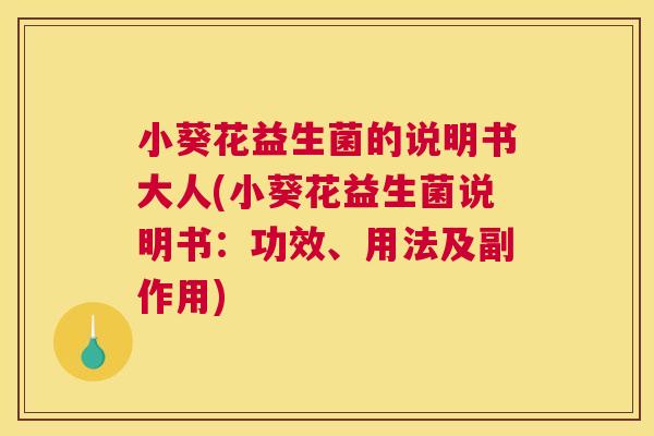 小葵花益生菌的说明书大人(小葵花益生菌说明书：功效、用法及副作用)