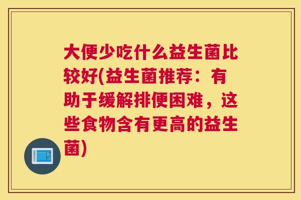 大便少吃什么益生菌比较好(益生菌推荐：有助于缓解排便困难，这些食物含有更高的益生菌)