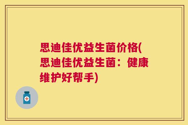 思迪佳优益生菌价格(思迪佳优益生菌：健康维护好帮手)