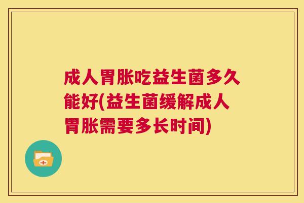 成人胃胀吃益生菌多久能好(益生菌缓解成人胃胀需要多长时间)