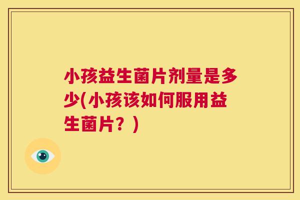 小孩益生菌片剂量是多少(小孩该如何服用益生菌片？)