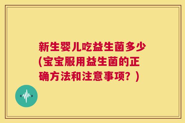 新生婴儿吃益生菌多少(宝宝服用益生菌的正确方法和注意事项？)