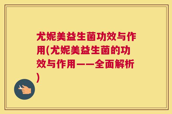 尤妮美益生菌功效与作用(尤妮美益生菌的功效与作用——全面解析)