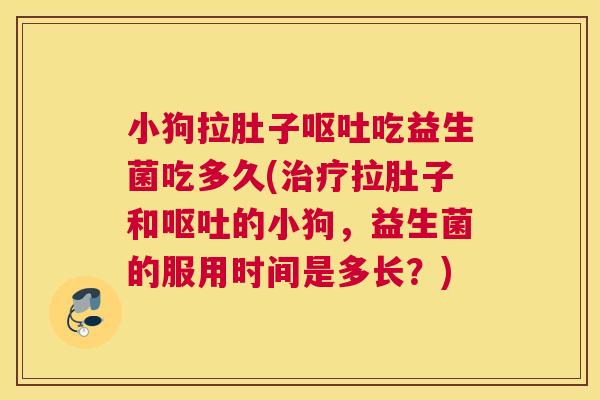 小狗拉肚子呕吐吃益生菌吃多久(治疗拉肚子和呕吐的小狗，益生菌的服用时间是多长？)