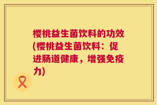 樱桃益生菌饮料的功效(樱桃益生菌饮料：促进肠道健康，增强免疫力)