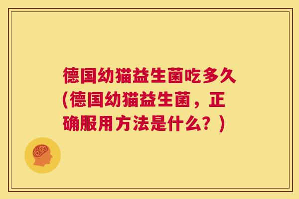 德国幼猫益生菌吃多久(德国幼猫益生菌，正确服用方法是什么？)