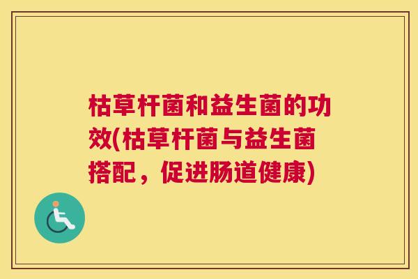 枯草杆菌和益生菌的功效(枯草杆菌与益生菌搭配，促进肠道健康)