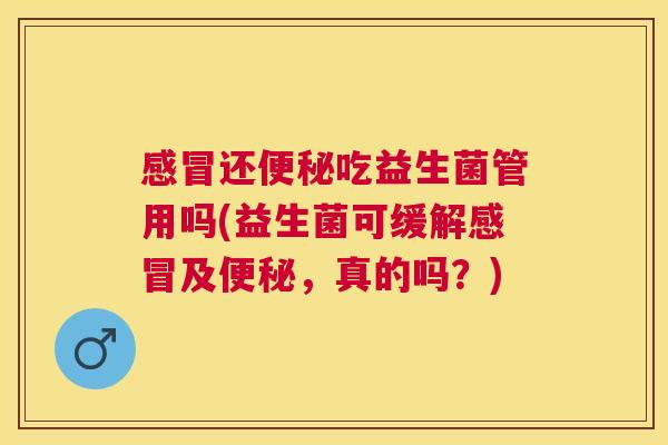 感冒还便秘吃益生菌管用吗(益生菌可缓解感冒及便秘，真的吗？)