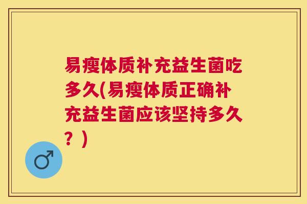 易瘦体质补充益生菌吃多久(易瘦体质正确补充益生菌应该坚持多久？)