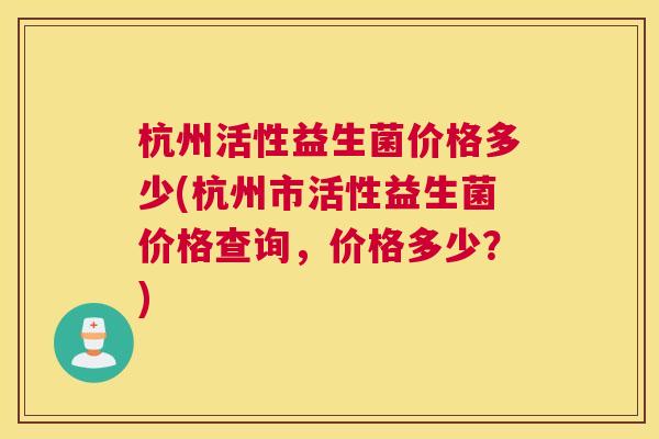 杭州活性益生菌价格多少(杭州市活性益生菌价格查询，价格多少？)