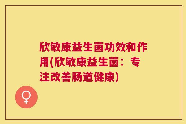 欣敏康益生菌功效和作用(欣敏康益生菌：专注改善肠道健康)