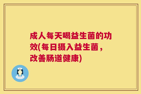 成人每天喝益生菌的功效(每日摄入益生菌，改善肠道健康)