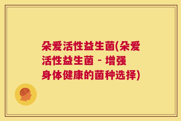 朵爱活性益生菌(朵爱活性益生菌 - 增强身体健康的菌种选择)