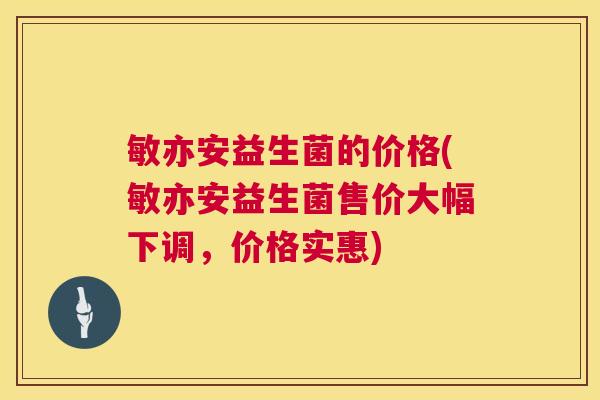 敏亦安益生菌的价格(敏亦安益生菌售价大幅下调，价格实惠)