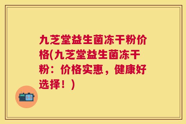 九芝堂益生菌冻干粉价格(九芝堂益生菌冻干粉：价格实惠，健康好选择！)