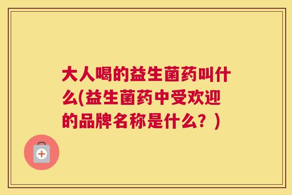 大人喝的益生菌药叫什么(益生菌药中受欢迎的品牌名称是什么？)